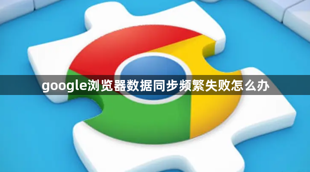 google浏览器数据同步频繁失败怎么办1