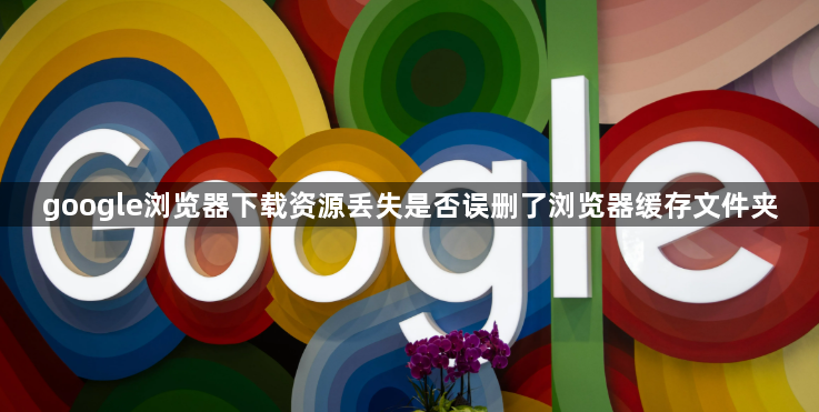 google浏览器下载资源丢失是否误删了浏览器缓存文件夹1