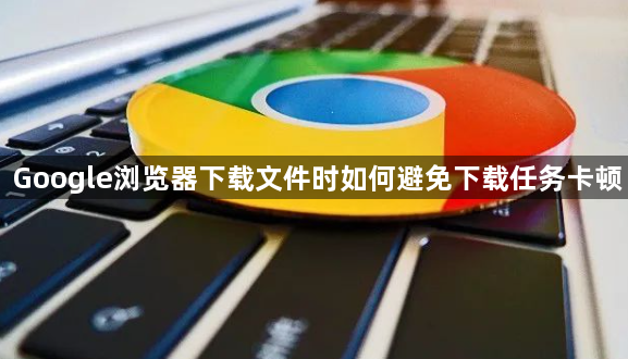 Google浏览器下载文件时如何避免下载任务卡顿1