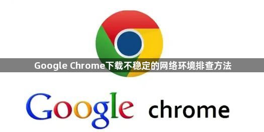 Google Chrome下载不稳定的网络环境排查方法1