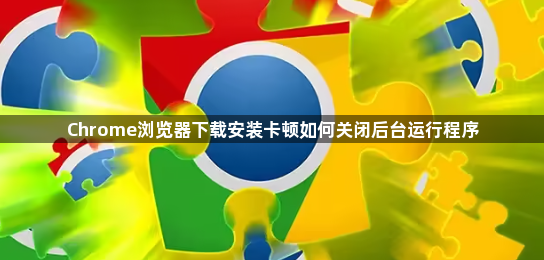 Chrome浏览器下载安装卡顿如何关闭后台运行程序1