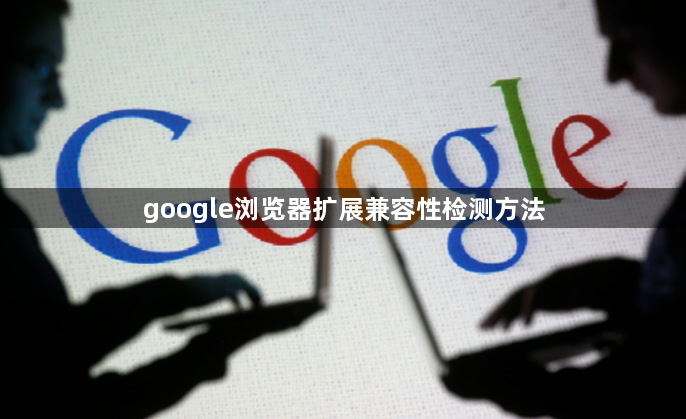 google浏览器扩展兼容性检测方法1
