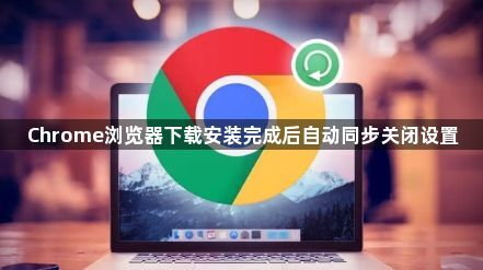 Chrome浏览器下载安装完成后自动同步关闭设置1