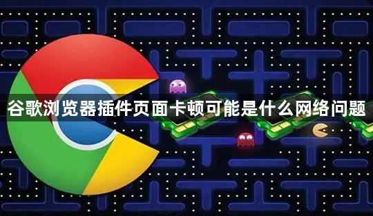 谷歌浏览器插件页面卡顿可能是什么网络问题1