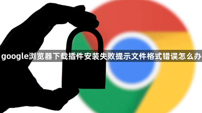 google浏览器下载插件安装失败提示文件格式错误怎么办1