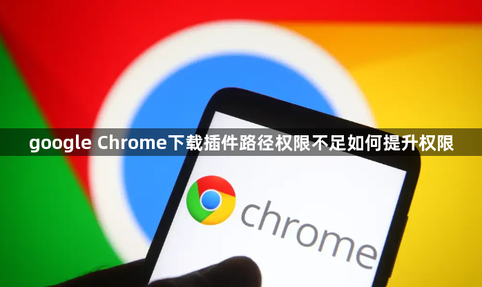 google Chrome下载插件路径权限不足如何提升权限1