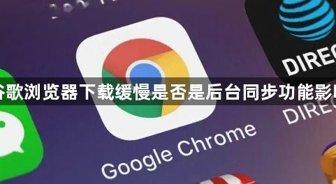 谷歌浏览器下载缓慢是否是后台同步功能影响1