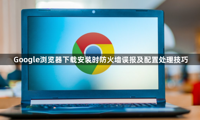 Google浏览器下载安装时防火墙误报及配置处理技巧1