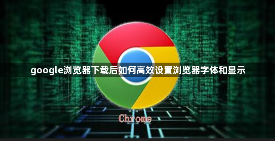 google浏览器下载后如何高效设置浏览器字体和显示1