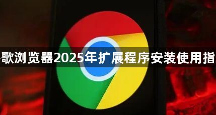 谷歌浏览器2025年扩展程序安装使用指南1