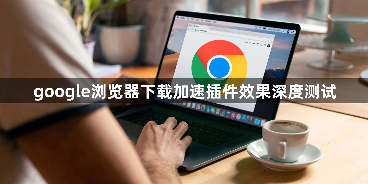 google浏览器下载加速插件效果深度测试1