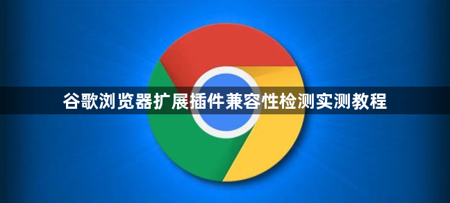 谷歌浏览器扩展插件兼容性检测实测教程1
