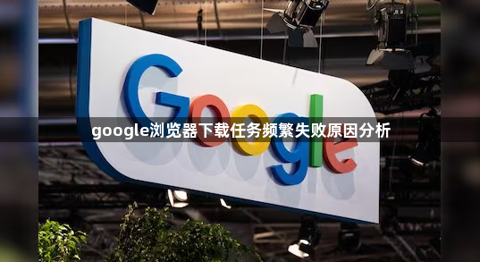 google浏览器下载任务频繁失败原因分析1