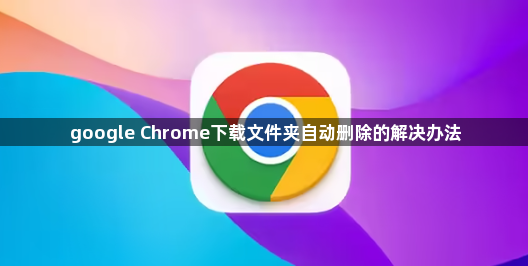 google Chrome下载文件夹自动删除的解决办法1