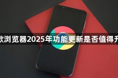 谷歌浏览器2025年功能更新是否值得升级1