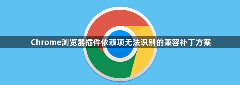 Chrome浏览器插件依赖项无法识别的兼容补丁方案1