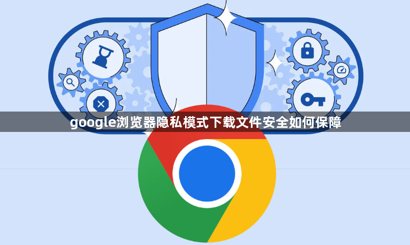 google浏览器隐私模式下载文件安全如何保障1