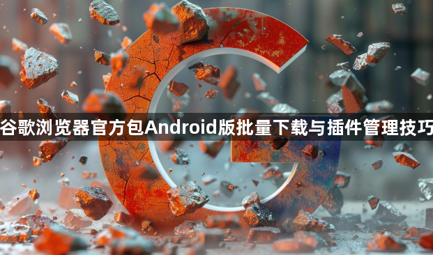 谷歌浏览器官方包Android版批量下载与插件管理技巧1