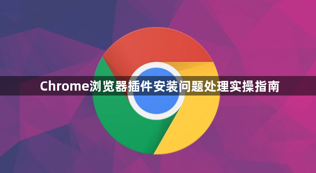 Chrome浏览器插件安装问题处理实操指南1