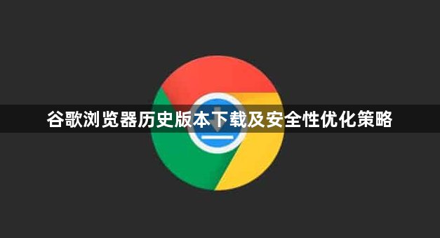 谷歌浏览器历史版本下载及安全性优化策略1