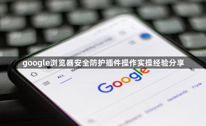 google浏览器安全防护插件操作实操经验分享1