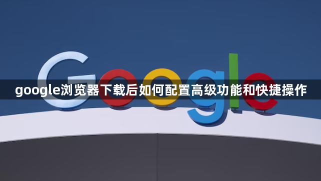 google浏览器下载后如何配置高级功能和快捷操作1