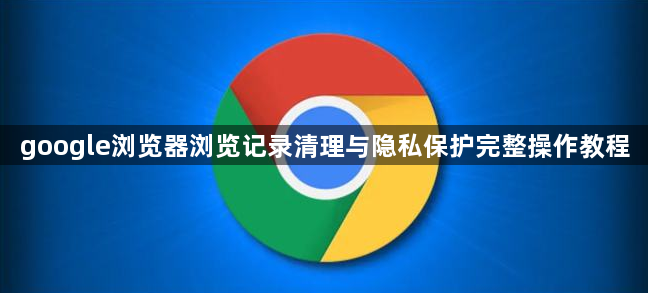 google浏览器浏览记录清理与隐私保护完整操作教程1