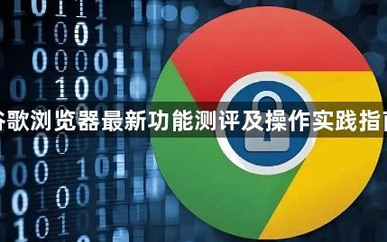 谷歌浏览器最新功能测评及操作实践指南1
