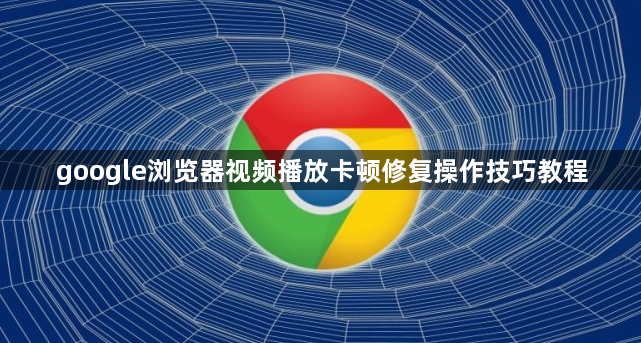 google浏览器视频播放卡顿修复操作技巧教程1