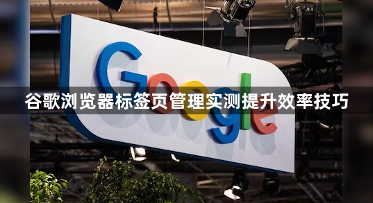 谷歌浏览器标签页管理实测提升效率技巧1