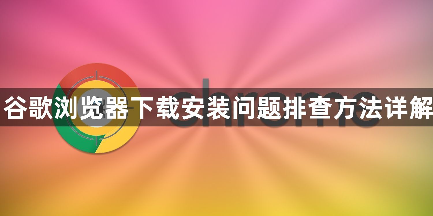 谷歌浏览器下载安装问题排查方法详解1