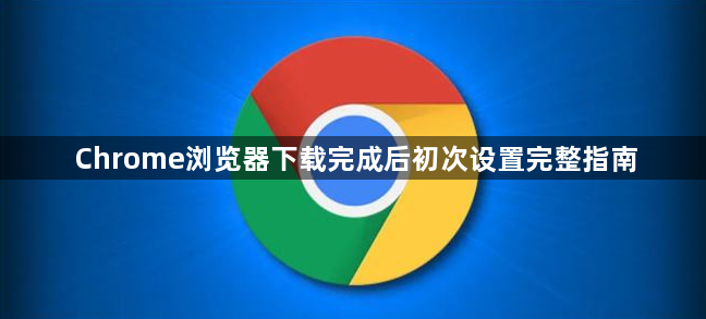 Chrome浏览器下载完成后初次设置完整指南1