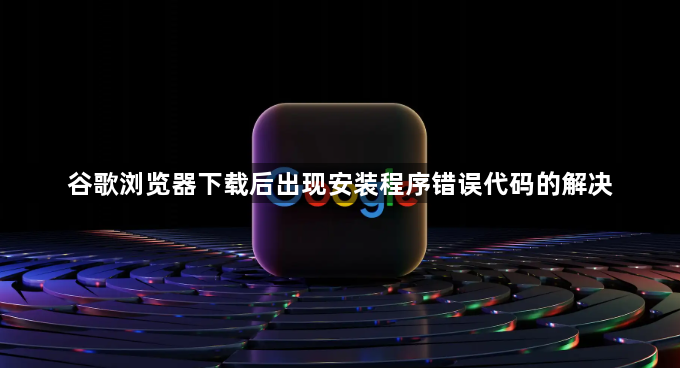 谷歌浏览器下载后出现安装程序错误代码的解决1