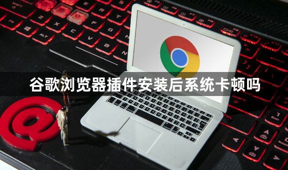 谷歌浏览器插件安装后系统卡顿吗1