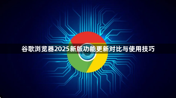 谷歌浏览器2025新版功能更新对比与使用技巧1