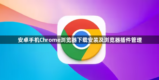 安卓手机Chrome浏览器下载安装及浏览器插件管理1