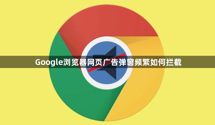 Google浏览器网页广告弹窗频繁如何拦截1