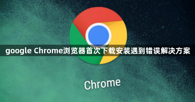google Chrome浏览器首次下载安装遇到错误解决方案1