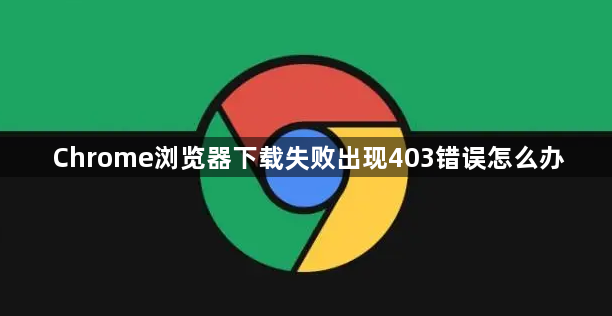 Chrome浏览器下载失败出现403错误怎么办1