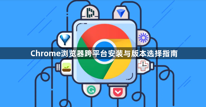 Chrome浏览器跨平台安装与版本选择指南1