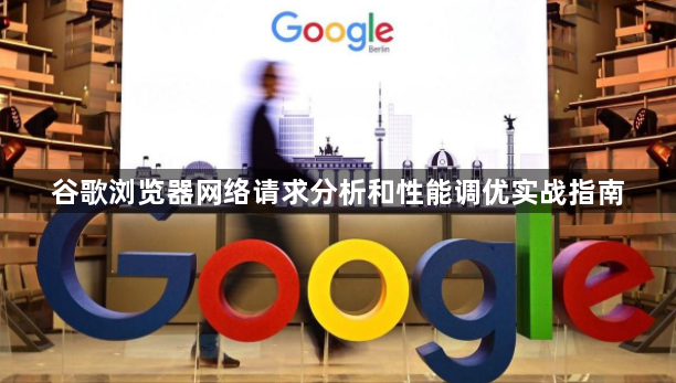谷歌浏览器网络请求分析和性能调优实战指南1