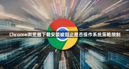 Chrome浏览器下载安装被阻止是否操作系统策略限制1