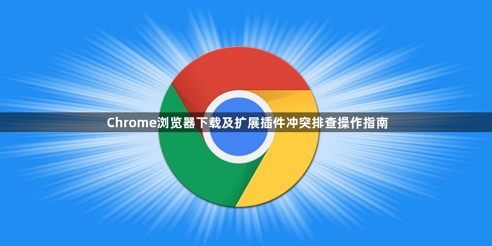 Chrome浏览器下载及扩展插件冲突排查操作指南1