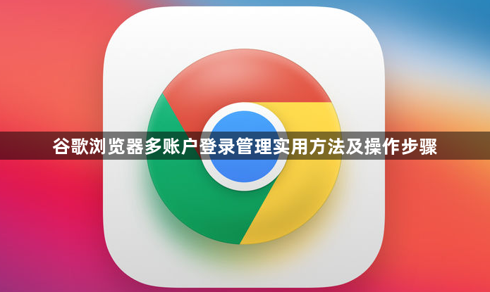 谷歌浏览器多账户登录管理实用方法及操作步骤1
