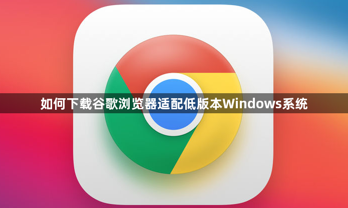 如何下载谷歌浏览器适配低版本Windows系统1