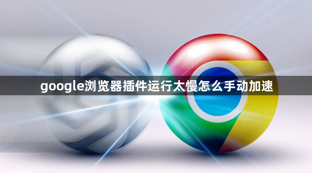 google浏览器插件运行太慢怎么手动加速1