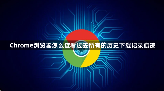 Chrome浏览器怎么查看过去所有的历史下载记录痕迹1