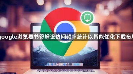 google浏览器书签增设访问频率统计以智能优化下载布局1