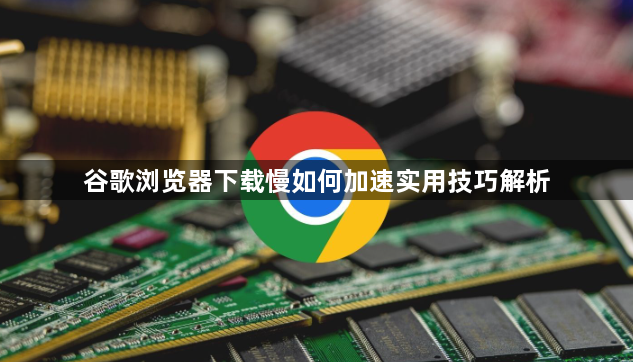 谷歌浏览器下载慢如何加速实用技巧解析1