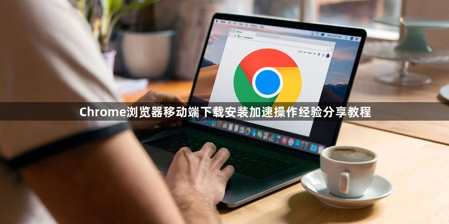 Chrome浏览器移动端下载安装加速操作经验分享教程1